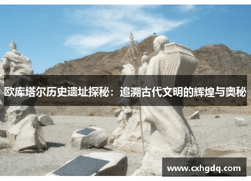 欧库塔尔历史遗址探秘：追溯古代文明的辉煌与奥秘